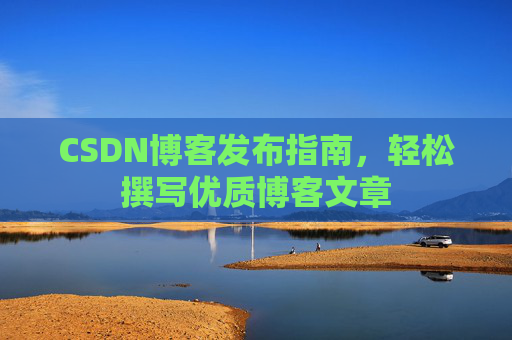 CSDN博客发布指南,轻松撰写优质博客文章 CSDN博客发布指南,轻松撰写优质博客文章